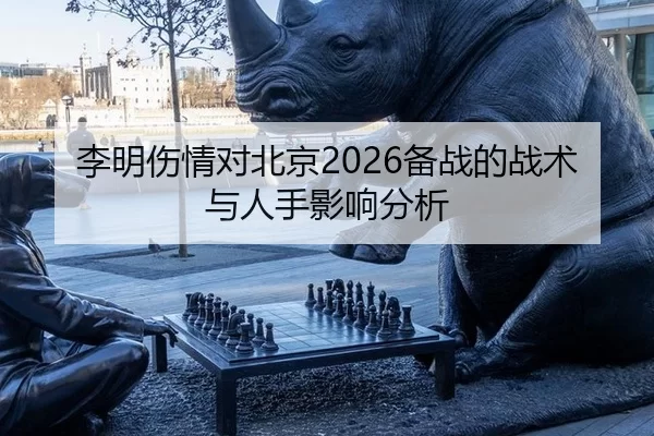 李明伤情对北京2026备战的战术与人手影响分析