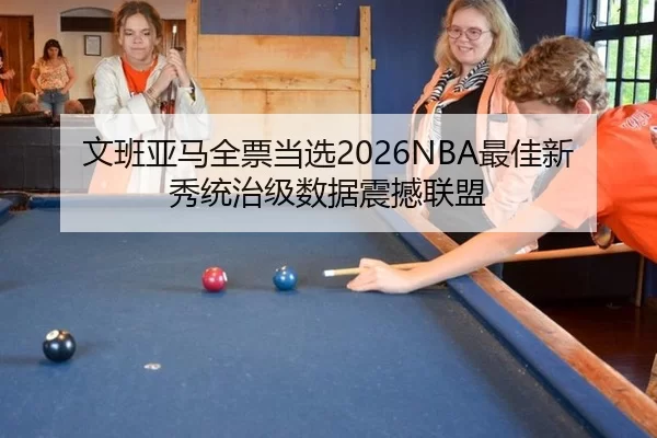 文班亚马全票当选2026NBA最佳新秀统治级数据震撼联盟