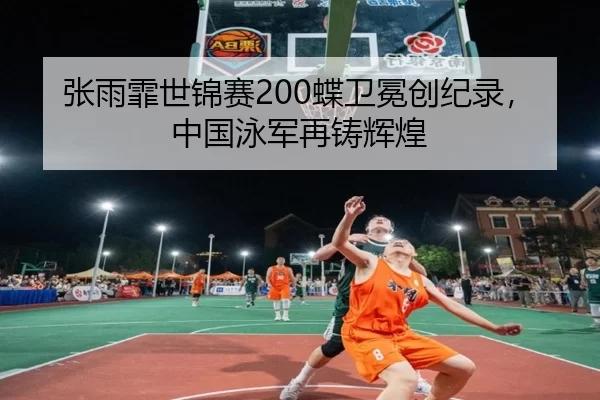 张雨霏世锦赛200蝶卫冕创纪录，中国泳军再铸辉煌