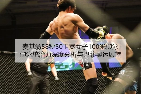 麦基翁58秒50卫冕女子100米仰泳 仰泳统治力深度分析与巴黎奥运展望